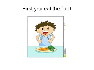 First you eat the food

 