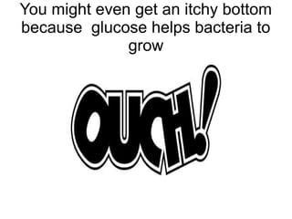 You might even get an itchy bottom
because glucose helps bacteria to
grow