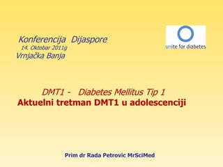 Konferencija Dijaspore
 14. Oktobar 2011g
Vrnjaĉka Banja



        DMT1 - Diabetes Mellitus Tip 1
Aktuelni tretman DMT1 u adolescenciji




                 Prim dr Rada Petrovic MrSciMed
 