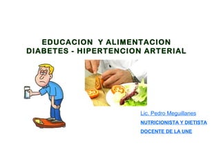 EDUCACION Y ALIMENTACION
DIABETES - HIPERTENCION ARTERIAL
Lic. Pedro Meguillanes
NUTRICIONISTA Y DIETISTA
DOCENTE DE LA UNE
 