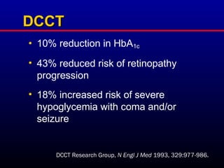 DCCT
DCCT
• 10% reduction in HbA1c
• 43% reduced risk of retinopathy
progression
• 18% increased risk of severe
hypoglycemia with coma and/or
seizure
DCCT Research Group, N Engl J Med 1993, 329:977-986.
 