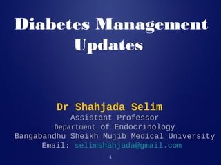 1
Diabetes Management
Updates
Dr Shahjada Selim
Assistant Professor
Department of Endocrinology
Bangabandhu Sheikh Mujib Medical University
Email: selimshahjada@gmail.com
 
