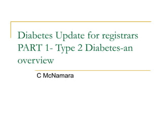 Diabetes Update for registrars 
PART 1- Type 2 Diabetes-an 
overview 
C McNamara 
 