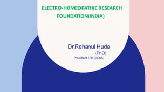 ELECTRO-HOMEOPATHIC RESEARCH
FOUNDATION(INDIA)
Dr.Rehanul Huda
(PhD)
President ERF(INDIA)
 