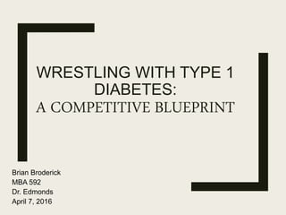 WRESTLING WITH TYPE 1
DIABETES:
A COMPETITIVE BLUEPRINT
Brian Broderick
MBA 592
Dr. Edmonds
April 7, 2016
 