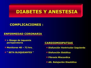 DIABETES Y ANESTESIA
COMPLICACIONES :
ENFERMEDAD CORONARIA
> Riesgo de isquemia
perioperatoria
Monitoreo 48 – 72 hrs.
“ BETA BLOQUEANTES “
CARDIOMIOPATIAS
Disfunción Ventricular Izquierda
Disfunción Sistólica
Fibrosis Miocardica
Alt. Relajación Diastólica
 