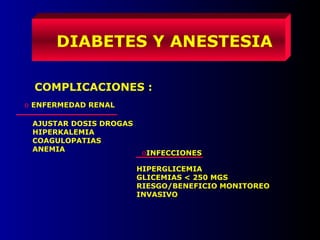 DIABETES Y ANESTESIA
COMPLICACIONES :
o ENFERMEDAD RENAL
AJUSTAR DOSIS DROGAS
HIPERKALEMIA
COAGULOPATIAS
ANEMIA
oINFECCIONES
HIPERGLICEMIA
GLICEMIAS < 250 MGS
RIESGO/BENEFICIO MONITOREO
INVASIVO
 