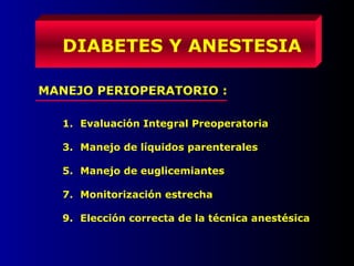 DIABETES Y ANESTESIA
MANEJO PERIOPERATORIO :
1. Evaluación Integral Preoperatoria
3. Manejo de líquidos parenterales
5. Manejo de euglicemiantes
7. Monitorización estrecha
9. Elección correcta de la técnica anestésica
 