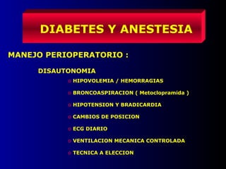 DIABETES Y ANESTESIA
MANEJO PERIOPERATORIO :
DISAUTONOMIA
o HIPOVOLEMIA / HEMORRAGIAS
o BRONCOASPIRACION ( Metoclopramida )
o HIPOTENSION Y BRADICARDIA
o CAMBIOS DE POSICION
o ECG DIARIO
o VENTILACION MECANICA CONTROLADA
o TECNICA A ELECCION
 