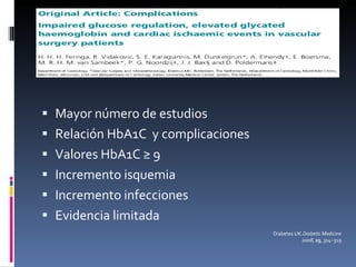 Mayor número de estudios Relación HbA1C  y complicaciones Valores HbA1C ≥ 9 Incremento isquemia Incremento infecciones Evidencia limitada Diabetes UK. Diabetic Medicine 2008 ,  25 , 314–319 