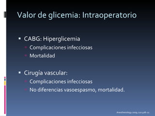 Valor de glicemia: Intraoperatorio CABG: Hiperglicemia Complicaciones infecciosas Mortalidad Cirugía vascular: Complicaciones infecciosas No diferencias vasoespasmo, mortalidad. Anesthesiology 2009; 110:408–21 