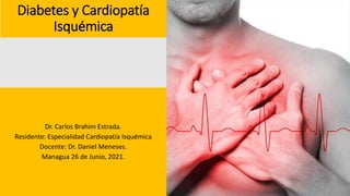 Diabetes y Cardiopatía
Isquémica
Dr. Carlos Brahim Estrada.
Residente: Especialidad Cardiopatía Isquémica
Docente: Dr. Daniel Meneses.
Managua 26 de Junio, 2021.
 