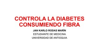 CONTROLA LA DIABETES
CONSUMIENDO FIBRA
JAN KARLO RODAS MARÍN
ESTUDIANTE DE MEDICINA
UNIVERSIDAD DE ANTIOQUIA
 