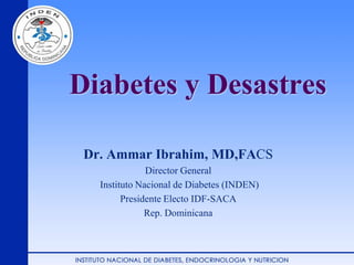 Diabetes y Desastres
Dr. Ammar Ibrahim, MD,FACS
Director General
Instituto Nacional de Diabetes (INDEN)
Presidente Electo IDF-SACA
Rep. Dominicana
 