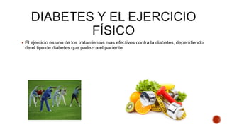  El ejercicio es uno de los tratamientos mas efectivos contra la diabetes, dependiendo
de el tipo de diabetes que padezca el paciente.
 