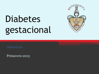 Diabetes
gestacional
Obstetricia
Primavera 2013
 