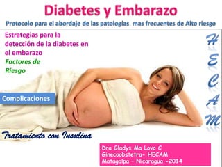 Estrategias para la
detección de la diabetes en
el embarazo
Factores de
Riesgo
Complicaciones
Tratamiento con Insulina
1
Dra Gladys Ma Lovo C
Ginecoobstetra- HECAM
Matagalpa – Nicaragua -2014
 