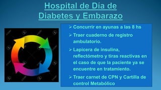  Concurrir en ayunas a las 8 hs
 Traer cuaderno de registro
ambulatorio.
 Lapicera de insulina,
reflectómetro y tiras reactivas en
el caso de que la paciente ya se
encuentre en tratamiento.
 Traer carnet de CPN y Cartilla de
control Metabólico
 