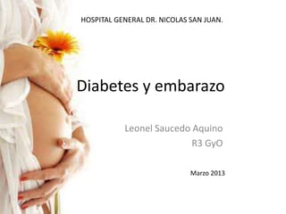 Diabetes y embarazo
Leonel Saucedo Aquino
R3 GyO
Marzo 2013
HOSPITAL GENERAL DR. NICOLAS SAN JUAN.
 