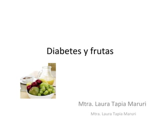 Diabetes	
  y	
  frutas	
  




            Mtra.	
  Laura	
  Tapia	
  Maruri	
  
                  Mtra.	
  Laura	
  Tapia	
  Maruri	
  
 