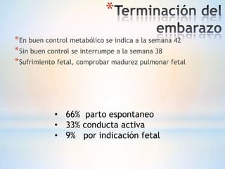*
* En buen control metabólico se indica a la semana 42
* Sin buen control se interrumpe a la semana 38
* Sufrimiento fetal, comprobar madurez pulmonar fetal




            • 66% parto espontaneo
            • 33% conducta activa
            • 9% por indicación fetal
 