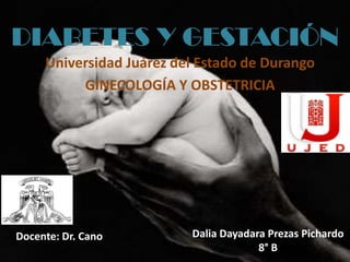 DIABETES Y GESTACIÓN
     Universidad Juárez del Estado de Durango
          GINECOLOGÍA Y OBSTETRICIA




Docente: Dr. Cano         Dalia Dayadara Prezas Pichardo
                                       8° B
 