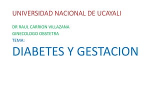 UNIVERSIDAD NACIONAL DE UCAYALI
DR RAUL CARRION VILLAZANA
GINECOLOGO OBSTETRA
TEMA:
DIABETES Y GESTACION
 