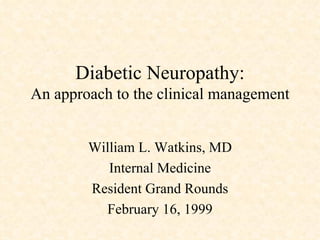 Diabetic Neuropathy: An approach to the clinical management William L. Watkins, MD Internal Medicine Resident Grand Rounds February 16, 1999 