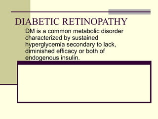 DIABETIC RETINOPATHY
DM is a common metabolic disorder
characterized by sustained
hyperglycemia secondary to lack,
diminished efficacy or both of
endogenous insulin.

 