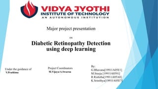 on
Diabetic Retinopathy Detection
using deep learning
Major project presentation
Under the guidance of
V.Prathima
By:
G.Bhavana[19911A05E1]
M.Sreeja [19911A0591]
R.Rishitha[19911A05A8]
K.Srinithya[19911A05E7]
Project Coordinators
M.Vijaya/A.Swarna
 