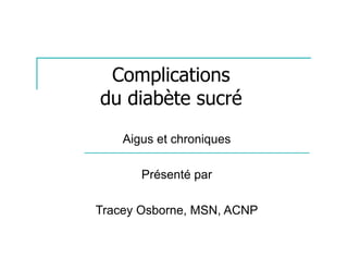 Complications
du diabète sucré
    Aigus et chroniques

       Présenté par

Tracey Osborne, MSN, ACNP
 