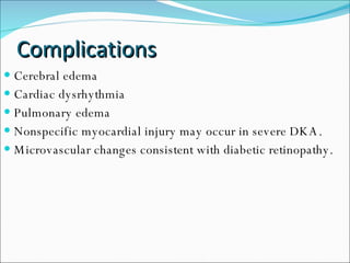 Complications Cerebral edema Cardiac dysrhythmia Pulmonary edema Nonspecific myocardial injury may occur in severe DKA. Microvascular changes consistent with diabetic retinopathy. 