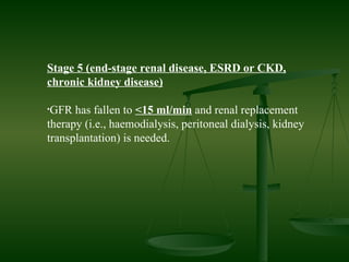 Stage 5 (end-stage renal disease, ESRD or CKD, chronic kidney disease) GFR has fallen to  <15 ml/min  and renal replacement therapy (i.e., haemodialysis, peritoneal dialysis, kidney transplantation) is needed.  