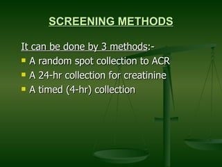 SCREENING METHODS It can be done by 3 methods :- A random spot collection to ACR A 24-hr collection for creatinine A timed (4-hr) collection  