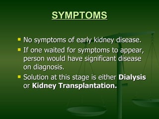 SYMPTOMS No symptoms of early kidney disease. If one waited for symptoms to appear, person would have significant disease on diagnosis.  Solution at this stage is either  Dialysis  or  Kidney Transplantation.  