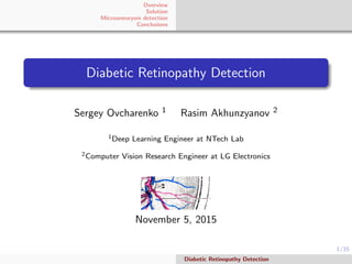 1/35
Overview
Solution
Microaneurysm detection
Conclusions
Diabetic Retinopathy Detection
Sergey Ovcharenko 1 Rasim Akhunzyanov 2
1Deep Learning Engineer at NTech Lab
2Computer Vision Research Engineer at LG Electronics
November 5, 2015
Diabetic Retinopathy Detection
 