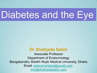 Diabetes and the Eye
Dr Shahjada Selim
Associate Professor
Department of Endocrinology
Bangabandhu Sheikh Mujib Medical University, Dhaka
Email: selimshahjada@gmail.com,
info@shahjadaselim.com
 