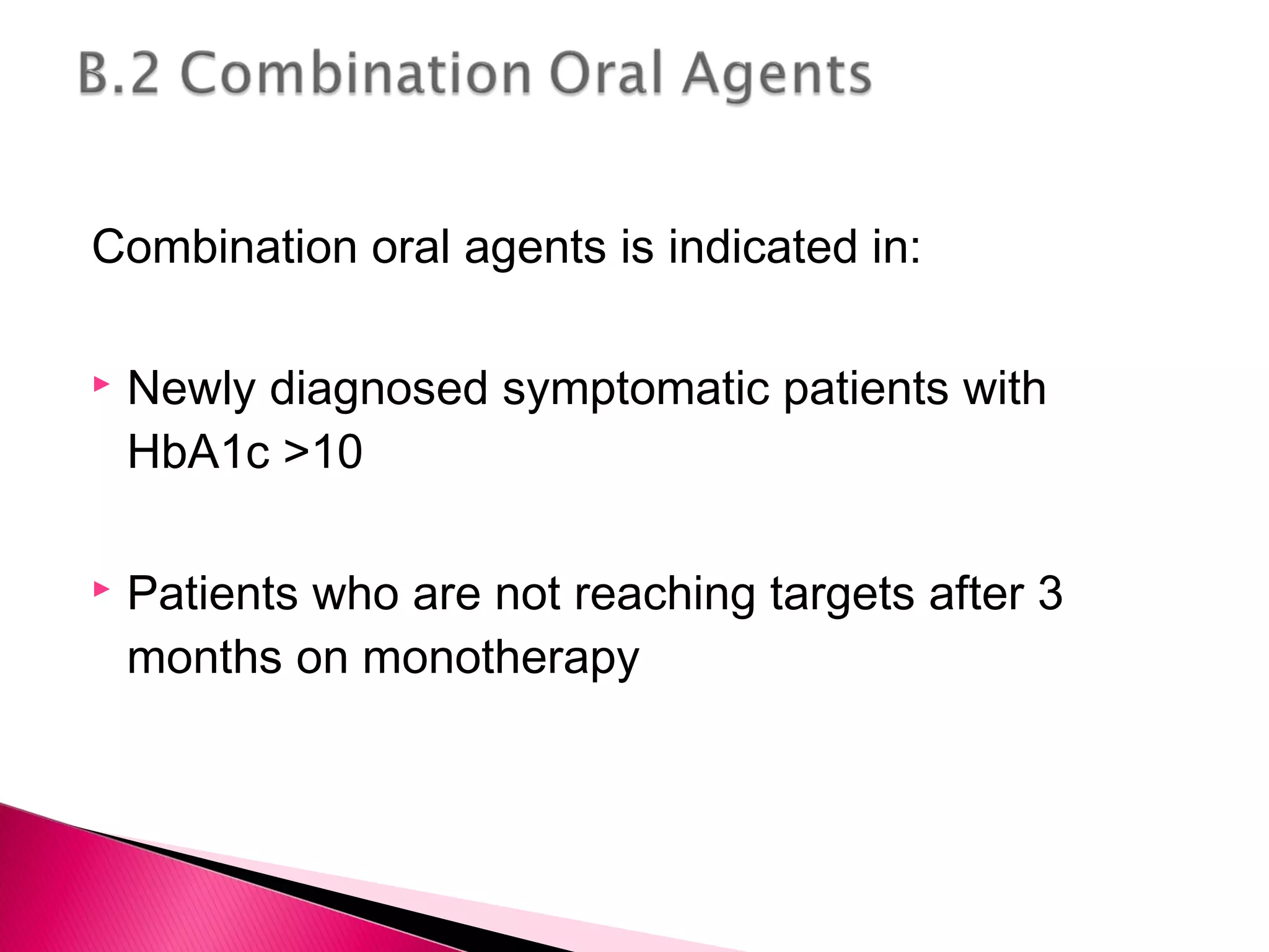 Combination oral agents is indicated in:
 Newly diagnosed symptomatic patients with
HbA1c >10
 Patients who are not reaching targets after 3
months on monotherapy
 