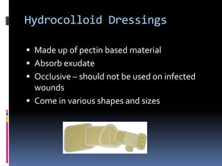 Hydrocolloid Dressings
 Made up of pectin based material
 Absorb exudate
 Occlusive – should not be used on infected
wo...