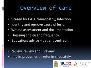 Overview of care
• Screen for PAD, Neuropathy, Infection
• Identify and remove cause of lesion
• Wound assessment and docu...