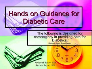 Hands on Guidance for Diabetic Care The following is designed for competency in providing care for Diabetics. McDowell County School System Reviewed  July 6, 2009 Revised July 6, 2009 