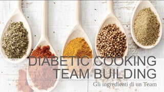 DIABETIC COOKING
TEAM BUILDING
Gli ingredienti di un Team
 
