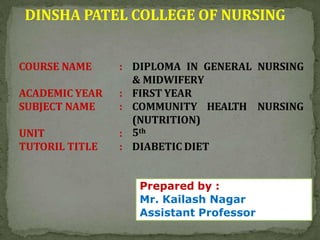 COURSE NAME :
ACADEMIC YEAR
SUBJECT NAME
DIPLOMA IN GENERAL NURSING
& MIDWIFERY
: FIRST YEAR
: HEALTH NURSING
COMMUNITY
(NUTRITION)
5th
UNIT :
TUTORIL TITLE : DIABETIC DIET
DINSHA PATEL COLLEGE OF NURSING
Prepared by :
Mr. Kailash Nagar
Assistant Professor
 