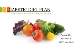 DIABETIC DIET PLAN
MANAGING DIABETES WITH HEALTHY DIET
Presented by-
Faisal Shaan
MBBS 2010 Batch
 
