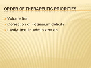 ORDER OF THERAPEUTIC PRIORITIES

 Volume first
 Correction of Potassium deficits

 Lastly, Insulin administration
 