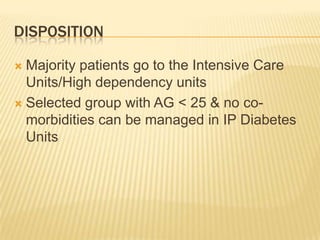 DISPOSITION

 Majority patients go to the Intensive Care
  Units/High dependency units
 Selected group with AG < 25 & no co-
  morbidities can be managed in IP Diabetes
  Units
 
