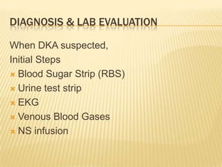 DIAGNOSIS & LAB EVALUATION

When DKA suspected,
Initial Steps
 Blood Sugar Strip (RBS)

 Urine test strip

 EKG

 Venous Blood Gases

 NS infusion
 