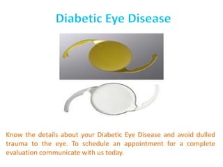 Know the details about your Diabetic Eye Disease and avoid dulled
trauma to the eye. To schedule an appointment for a complete
evaluation communicate with us today.
 