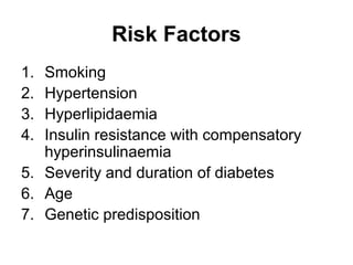Risk Factors
1. Smoking
2. Hypertension
3. Hyperlipidaemia
4. Insulin resistance with compensatory
hyperinsulinaemia
5. Severity and duration of diabetes
6. Age
7. Genetic predisposition
 