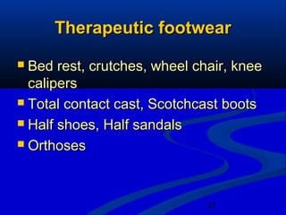 27
Therapeutic footwearTherapeutic footwear
 Bed rest, crutches, wheel chair, kneeBed rest, crutches, wheel chair, knee
caliperscalipers
 Total contact cast, Scotchcast bootsTotal contact cast, Scotchcast boots
 Half shoes, Half sandalsHalf shoes, Half sandals
 OrthosesOrthoses
 